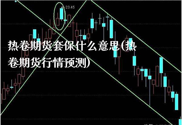 热卷期货套保什么意思(热卷期货行情预测) (https://www.njaxzs.com/) 原油期货 第1张