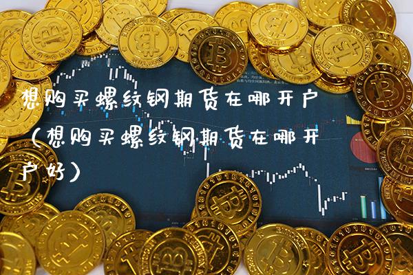 想购买螺纹钢期货在哪开户（想购买螺纹钢期货在哪开户好） (https://www.njaxzs.com/) 期货行情 第1张