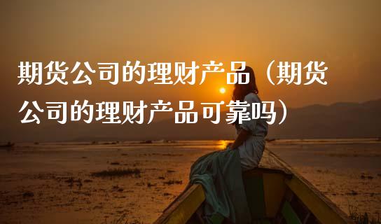 期货公司的理财产品（期货公司的理财产品可靠吗） (https://www.njaxzs.com/) 期货直播间 第1张