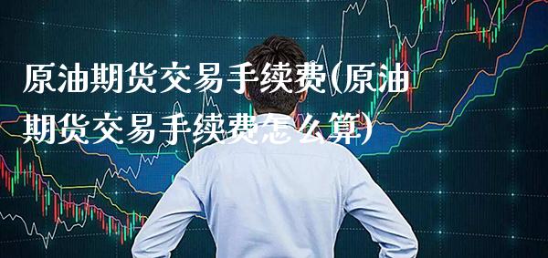 原油期货交易手续费(原油期货交易手续费怎么算) (https://www.njaxzs.com/) 期货直播间 第1张