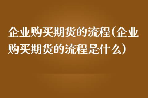 企业购买期货的流程(企业购买期货的流程是什么) (https://www.njaxzs.com/) 原油期货 第1张