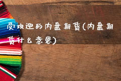 受欢迎的内盘期货(内盘期货什么意思) (https://www.njaxzs.com/) 期货直播间 第1张