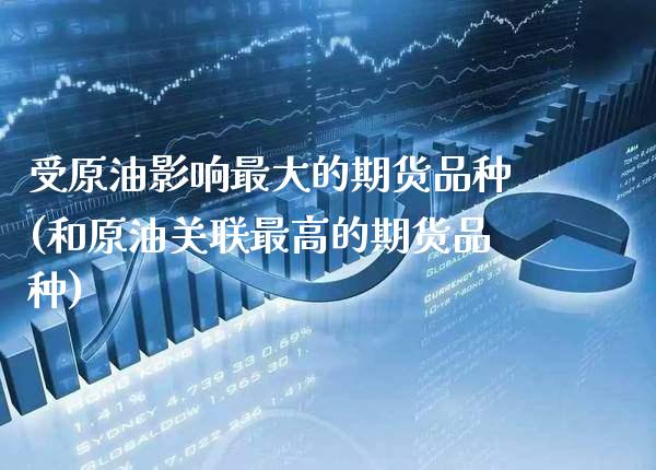 受原油影响最大的期货品种(和原油关联最高的期货品种) (https://www.njaxzs.com/) 期货直播间 第1张