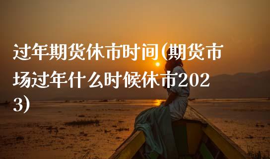 过年期货休市时间(期货市场过年什么时候休市2023) 黄金期货 第1张-爱新财经 过年期货休市时间(期货市场过年什么时候休市2023) (https://www.njaxzs.com/) 黄金期货 第1张