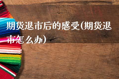 期货退市后的感受(期货退市怎么办) (https://www.njaxzs.com/) 期货直播间 第1张