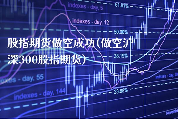 股指期货做空成功(做空沪深300股指期货) (https://www.njaxzs.com/) 原油期货 第1张