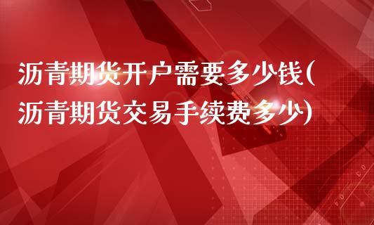 沥青期货开户需要多少钱(沥青期货交易手续费多少) 期货行情 第1张-爱新财经 沥青期货开户需要多少钱(沥青期货交易手续费多少) (https://www.njaxzs.com/) 期货行情 第1张