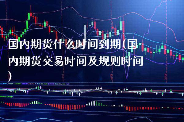 国内期货什么时间到期(国内期货交易时间及规则时间) (https://www.njaxzs.com/) 期货行情 第1张