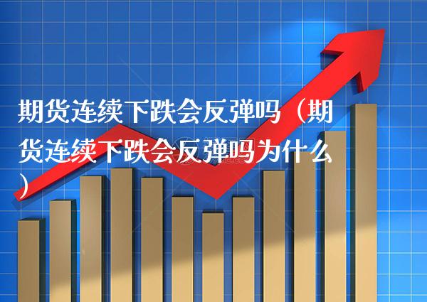 期货连续下跌会反弹吗（期货连续下跌会反弹吗为什么） (https://www.njaxzs.com/) 期货开户 第1张