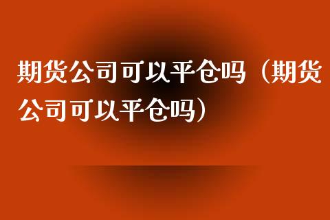 期货公司可以平仓吗（期货公司可以平仓吗） (https://www.njaxzs.com/) 期货直播间 第1张