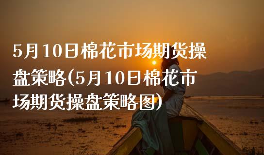 5月10日棉花市场期货操盘策略(5月10日棉花市场期货操盘策略图) (https://www.njaxzs.com/) 期货行情 第1张