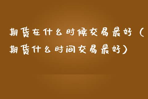 期货在什么时候交易最好（期货什么时间交易最好） (https://www.njaxzs.com/) 期货直播间 第1张