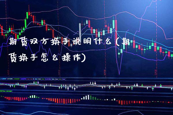 期货双方换手说明什么(期货换手怎么操作) (https://www.njaxzs.com/) 期货投资 第1张