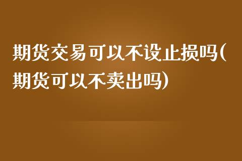 期货交易可以不设止损吗(期货可以不卖出吗) (https://www.njaxzs.com/) 期货直播间 第1张