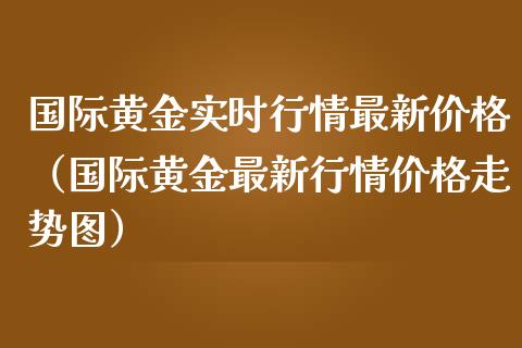 国际黄金实时行情最新（国际黄金最新行情走势图） (https://www.njaxzs.com/) 期货行情 第1张