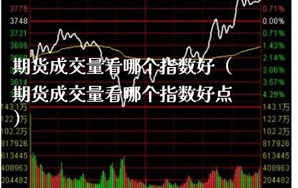 期货成交量看哪个指数好（期货成交量看哪个指数好点） (https://www.njaxzs.com/) 期货直播间 第1张