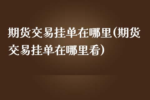 期货交易挂单在哪里(期货交易挂单在哪里看) (https://www.njaxzs.com/) 黄金期货 第1张