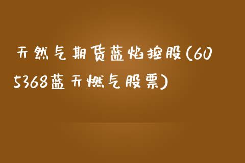 天然气期货蓝焰控股(605368蓝天燃气股票) (https://www.njaxzs.com/) 期货开户 第1张