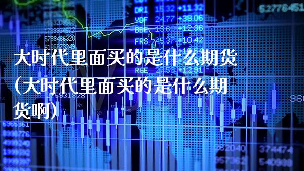 大时代里面买的是什么期货(大时代里面买的是什么期货啊) (https://www.njaxzs.com/) 期货行情 第1张