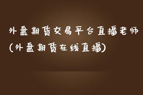 外盘期货交易平台直播老师(外盘期货在线直播) (https://www.njaxzs.com/) 内盘期货 第1张