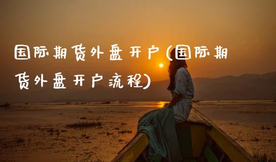 国际期货外盘开户(国际期货外盘开户流程) (https://www.njaxzs.com/) 期货直播间 第1张