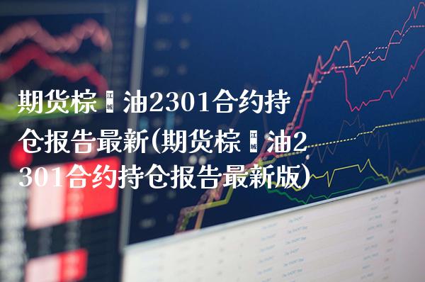 期货棕榈油2301合约持仓报告最新(期货棕榈油2301合约持仓报告最新版) (https://www.njaxzs.com/) 期货开户 第1张