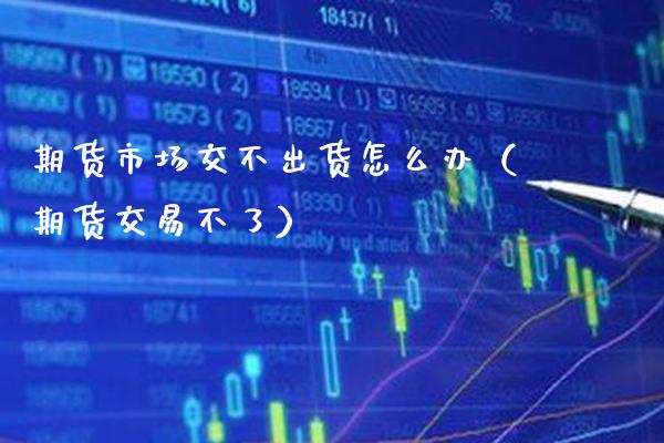 期货市场交不出货怎么办（期货交易不了） (https://www.njaxzs.com/) 期货直播间 第1张