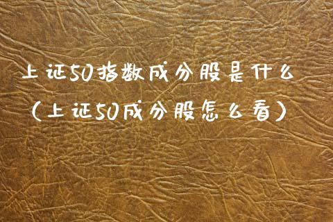 上证50指数成分股是什么（上证50成分股怎么看） (https://www.njaxzs.com/) 内盘期货 第1张