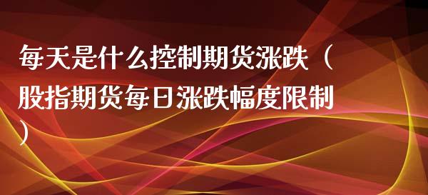 每天是什么控制期货涨跌（股指期货每日涨跌幅度） (https://www.njaxzs.com/) 原油期货 第1张