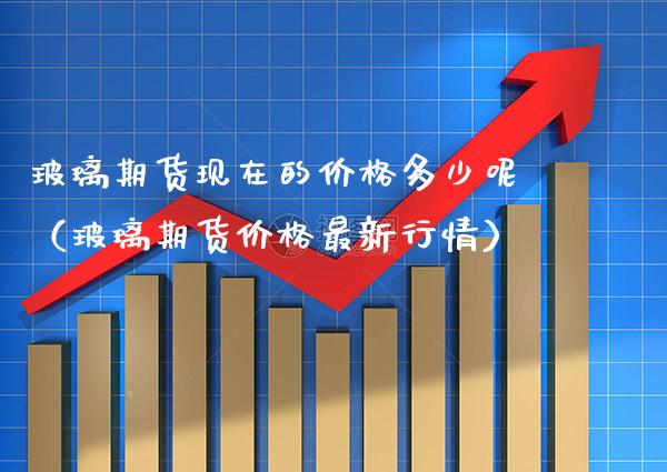 玻璃期货现在的多少呢（玻璃期货最新行情） (https://www.njaxzs.com/) 期货直播间 第1张