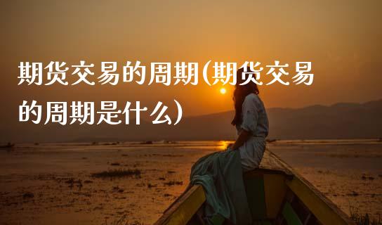 期货交易的周期(期货交易的周期是什么) (https://www.njaxzs.com/) 原油期货 第1张