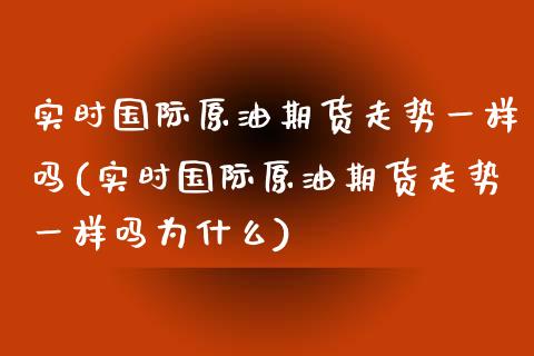 实时国际原油期货走势一样吗(实时国际原油期货走势一样吗为什么) (https://www.njaxzs.com/) 期货直播间 第1张