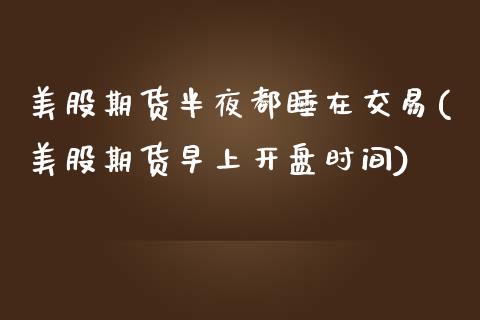 美股期货半夜都睡在交易(美股期货早上开盘时间) (https://www.njaxzs.com/) 期货投资 第1张