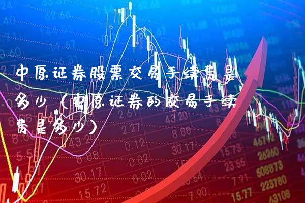 中原证券股票交易手续费是多少（中原证券的交易手续费是多少） (https://www.njaxzs.com/) 期货直播间 第1张