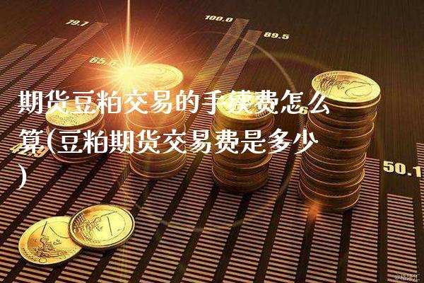 期货豆粕交易的手续费怎么算(豆粕期货交易费是多少) (https://www.njaxzs.com/) 期货开户 第1张