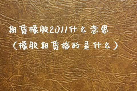 期货橡胶2011什么意思（橡胶期货指的是什么） (https://www.njaxzs.com/) 期货行情 第1张