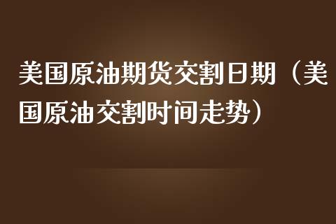 美国原油期货交割日期（美国原油交割时间走势） (https://www.njaxzs.com/) 内盘期货 第1张