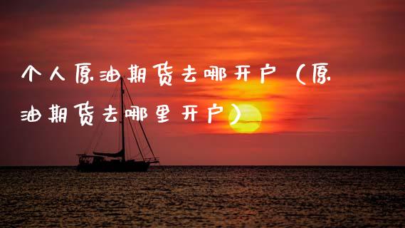 个人原油期货去哪开户（原油期货去哪里开户） (https://www.njaxzs.com/) 内盘期货 第1张