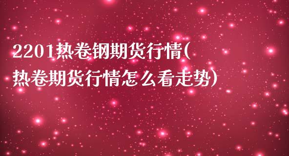 2201热卷钢期货行情(热卷期货行情怎么看走势) (https://www.njaxzs.com/) 期货投资 第1张