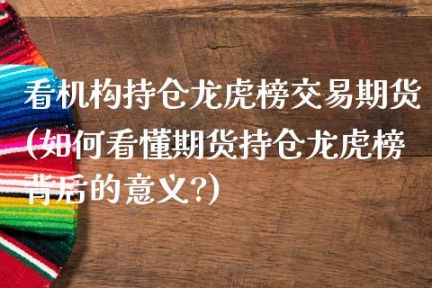 看机构持仓龙虎榜交易期货(如何看懂期货持仓龙虎榜背后的意义?) (https://www.njaxzs.com/) 期货开户 第1张