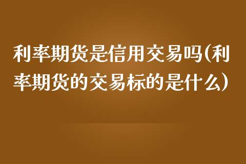 利率期货是信用交易吗(利率期货的交易标的是什么) (https://www.njaxzs.com/) 原油期货 第1张