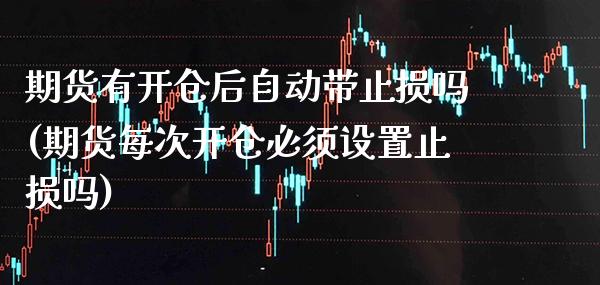 期货有开仓后自动带止损吗(期货每次开仓必须设置止损吗) (https://www.njaxzs.com/) 内盘期货 第1张