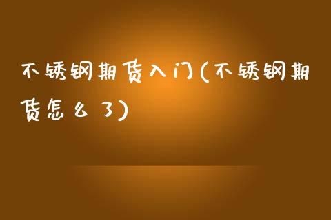 不锈钢期货入门(不锈钢期货怎么了) (https://www.njaxzs.com/) 期货行情 第1张