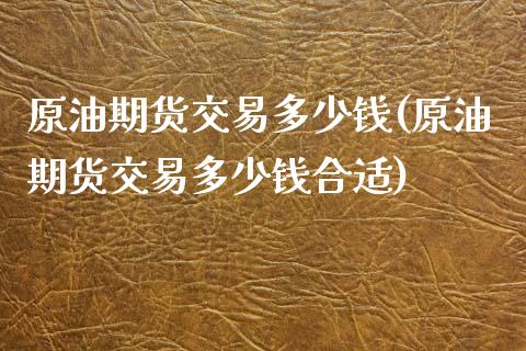 原油期货交易多少钱(原油期货交易多少钱合适) (https://www.njaxzs.com/) 期货直播间 第1张