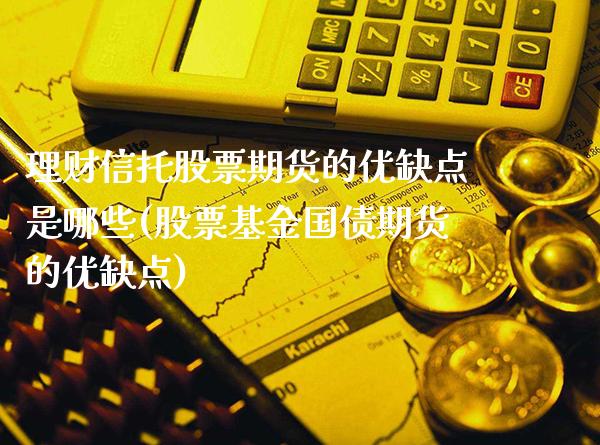 理财信托股票期货的优缺点是哪些(股票基金国债期货的优缺点) (https://www.njaxzs.com/) 原油期货 第1张