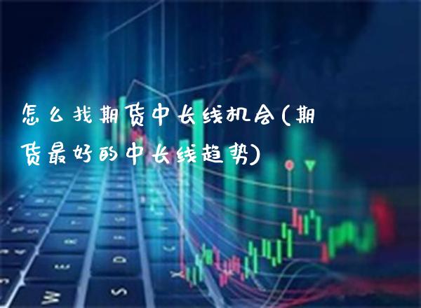 怎么找期货中长线机会(期货最好的中长线趋势) (https://www.njaxzs.com/) 期货投资 第1张