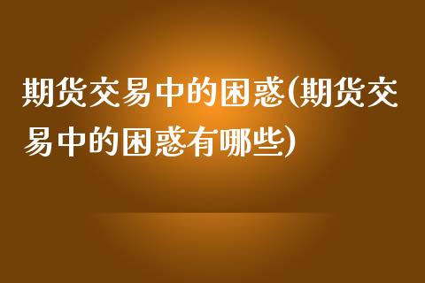 期货交易中的困惑(期货交易中的困惑有哪些) (https://www.njaxzs.com/) 期货开户 第1张