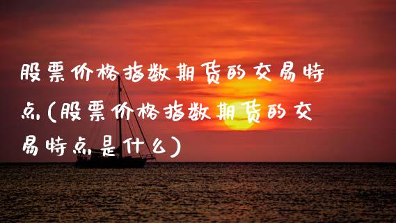 股票价格指数期货的交易特点(股票价格指数期货的交易特点是什么) (https://www.njaxzs.com/) 黄金期货 第1张