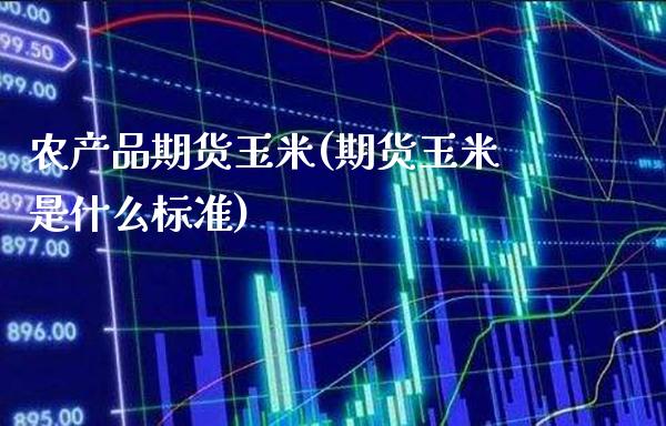 农产品期货玉米(期货玉米是什么标准) (https://www.njaxzs.com/) 期货直播间 第1张