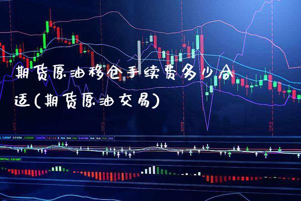 期货原油移仓手续费多少合适(期货原油交易) (https://www.njaxzs.com/) 期货直播间 第1张
